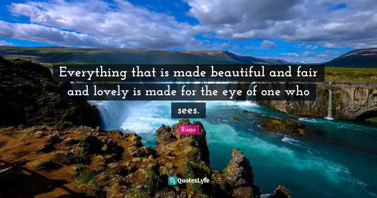 Everything that is made beautiful and fair and lovely is made for the eye of one who sees.