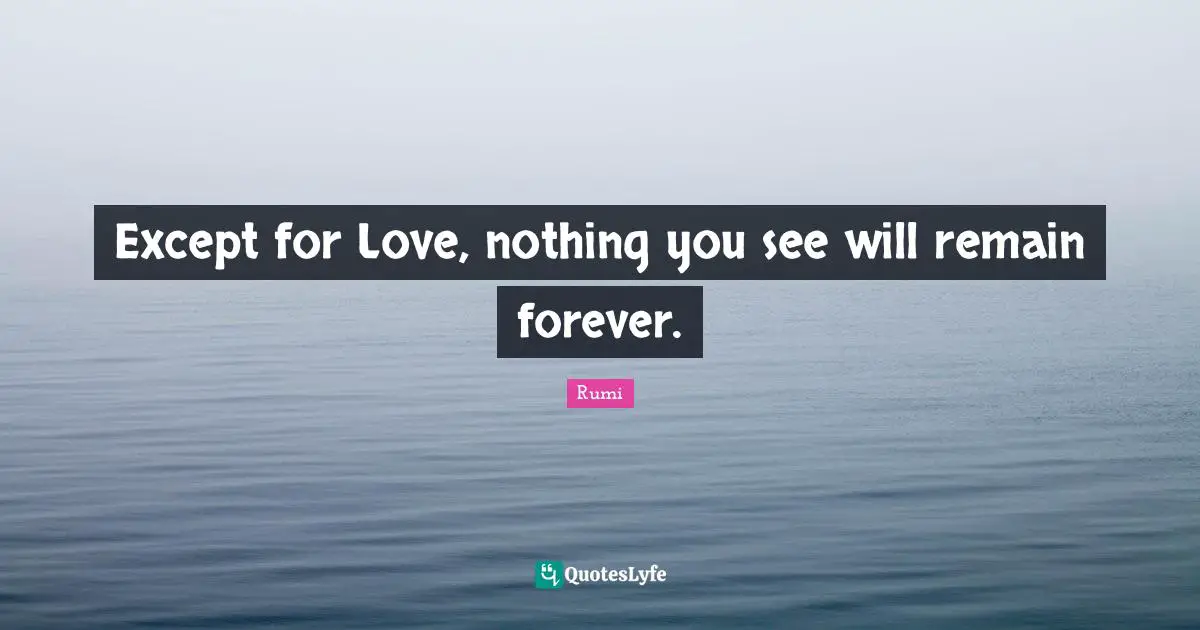 Except for Love, nothing you see will remain forever.