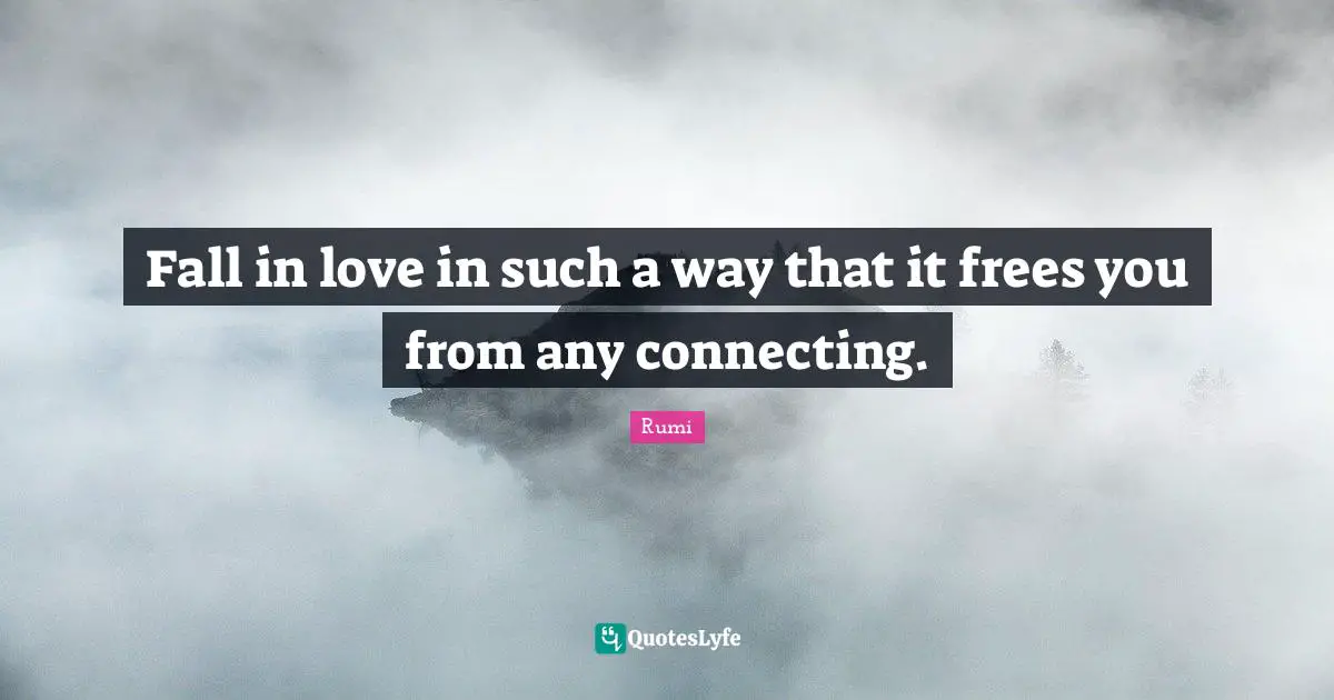 Fall in love in such a way that it frees you from any connecting.
