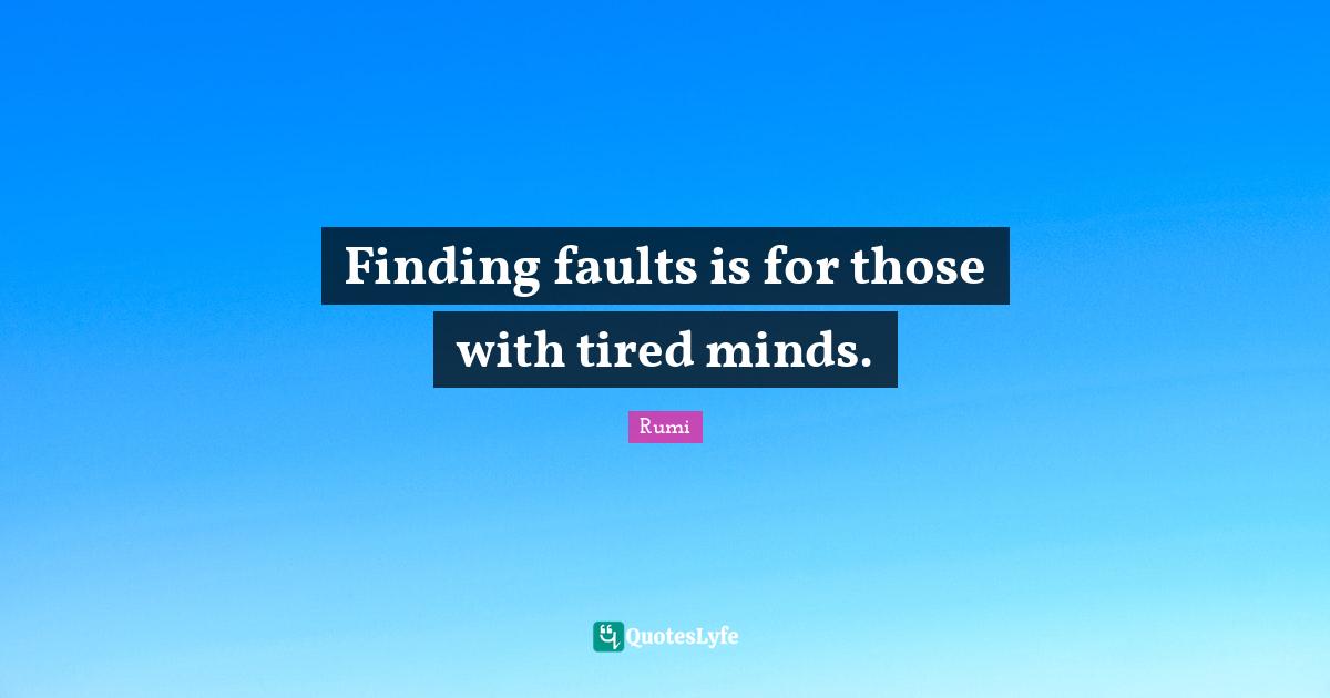 Finding faults is for those with tired minds.