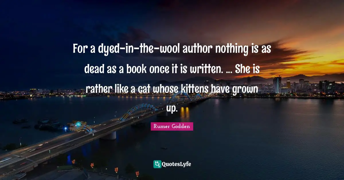 For a dyed-in-the-wool author nothing is as dead as a book once it is written. ... She is rather like a cat whose kittens have grown up.