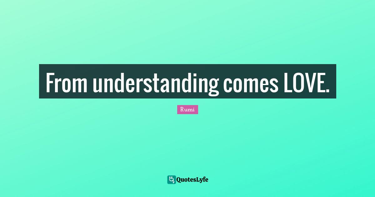 From understanding comes LOVE.