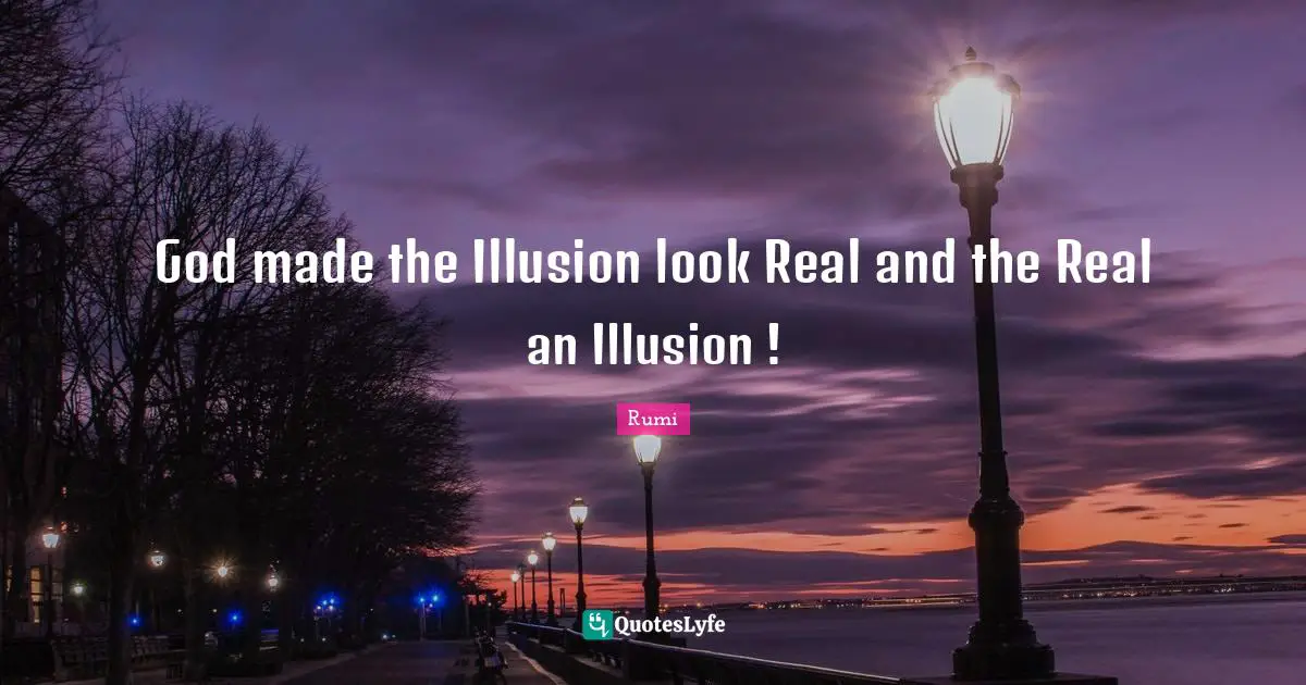 God made the Illusion look Real and the Real an Illusion !