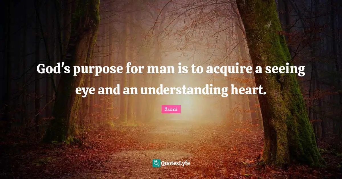 God's purpose for man is to acquire a seeing eye and an understanding heart.
