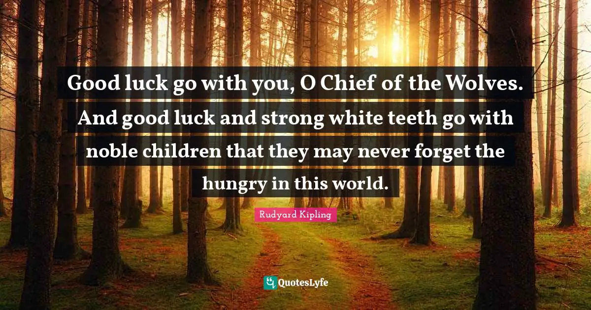 Good luck go with you, O Chief of the Wolves. And good luck and strong white teeth go with noble children that they may never forget the hungry in this world.