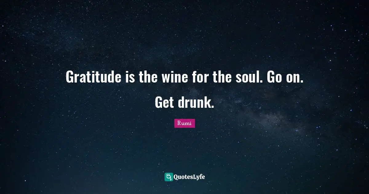 Rumi Quotes: "Gratitude is the wine for the soul. Go on. Get drunk."