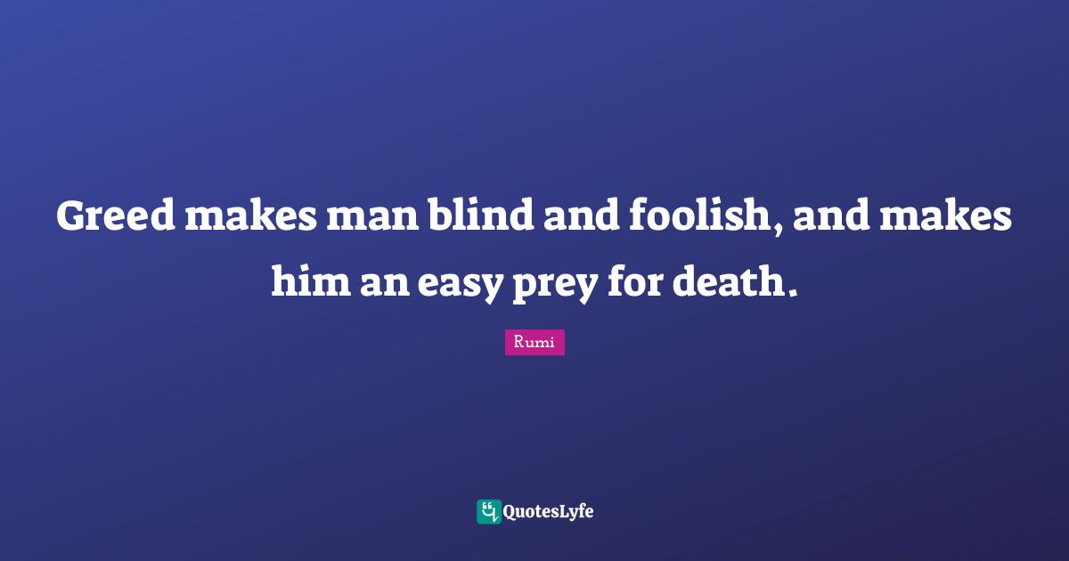 Greed makes man blind and foolish, and makes him an easy prey for death.