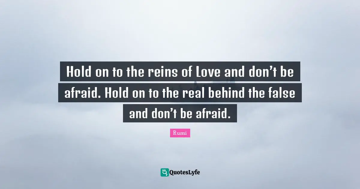 Reins Quotes: "Hold on to the reins of Love and don’t be afraid. Hold on to the real behind the false and don’t be afraid."