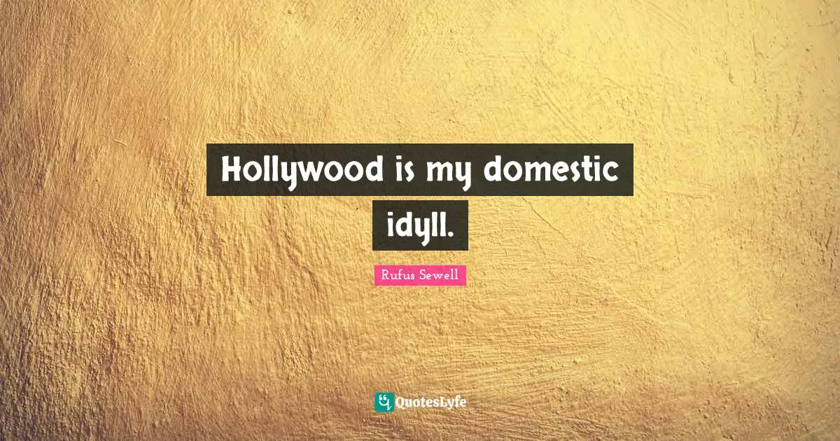 Hollywood is my domestic idyll.