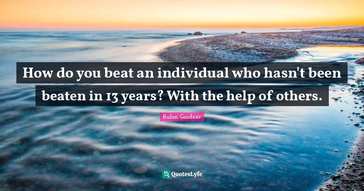 How do you beat an individual who hasn't been beaten in 13 years? With the help of others.
