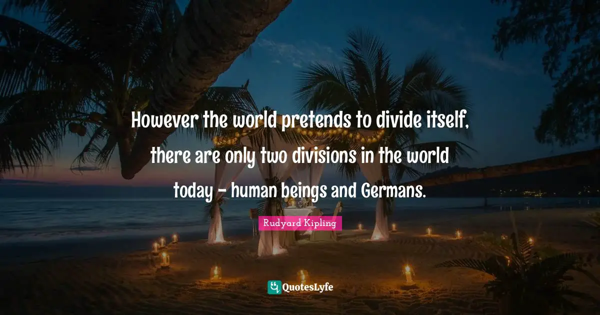 However the world pretends to divide itself, there are only two divisions in the world today - human beings and Germans.