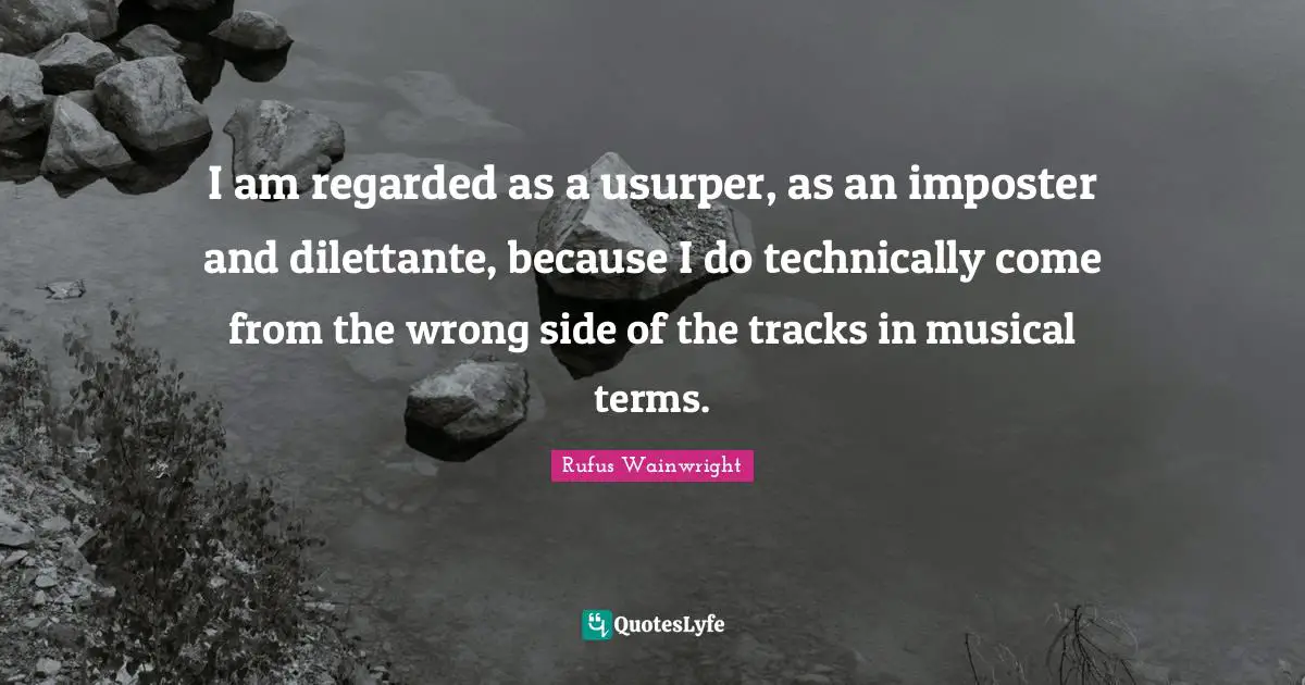 I am regarded as a usurper, as an imposter and dilettante, because I do technically come from the wrong side of the tracks in musical terms.