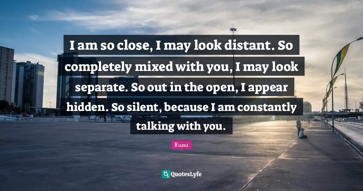 I am so close, I may look distant. So completely mixed with you, I may ...