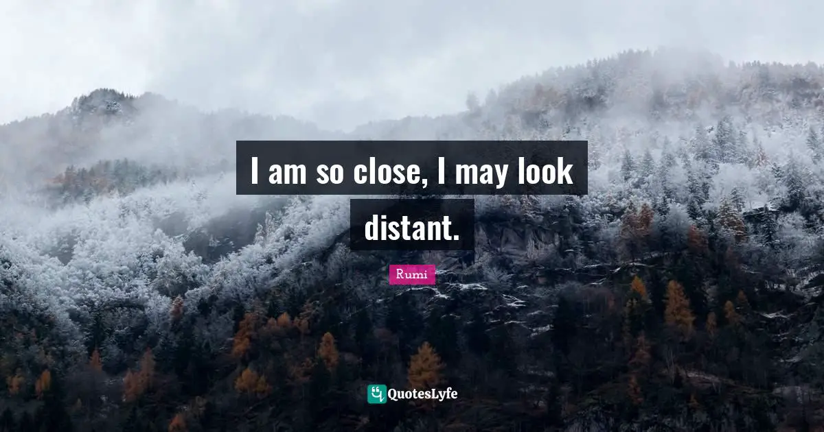 I am so close, I may look distant.