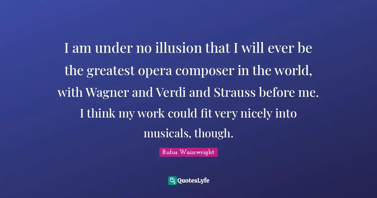 Wagner Quotes: "I am under no illusion that I will ever be the greatest opera composer in the world, with Wagner and Verdi and Strauss before me. I think my work could fit very nicely into musicals, though."