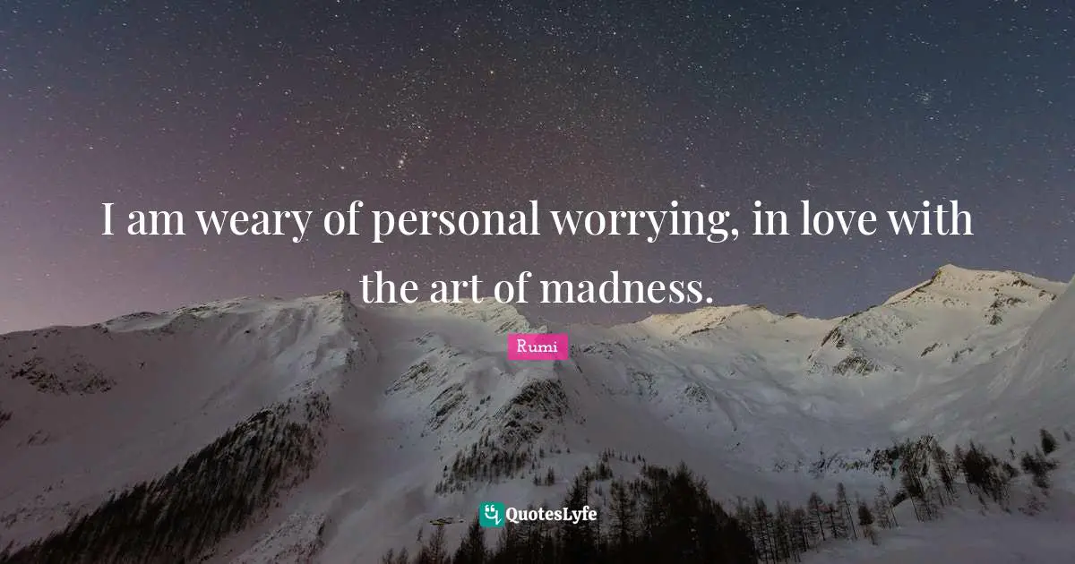 I am weary of personal worrying, in love with the art of madness.