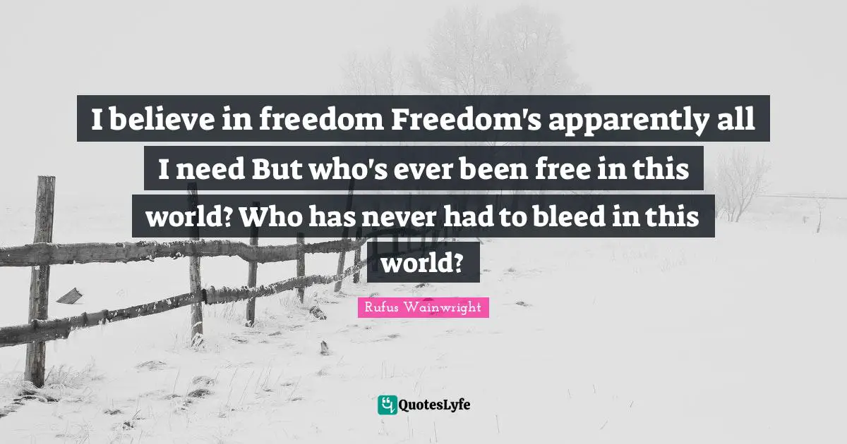 Rufus Wainwright Quotes: "I believe in freedom Freedom's apparently all I need But who's ever been free in this world? Who has never had to bleed in this world?"
