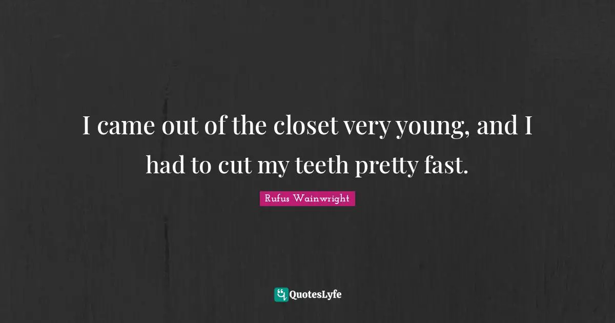 Rufus Wainwright Quotes: "I came out of the closet very young, and I had to cut my teeth pretty fast."