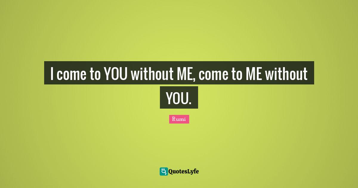 I come to YOU without ME, come to ME without YOU.