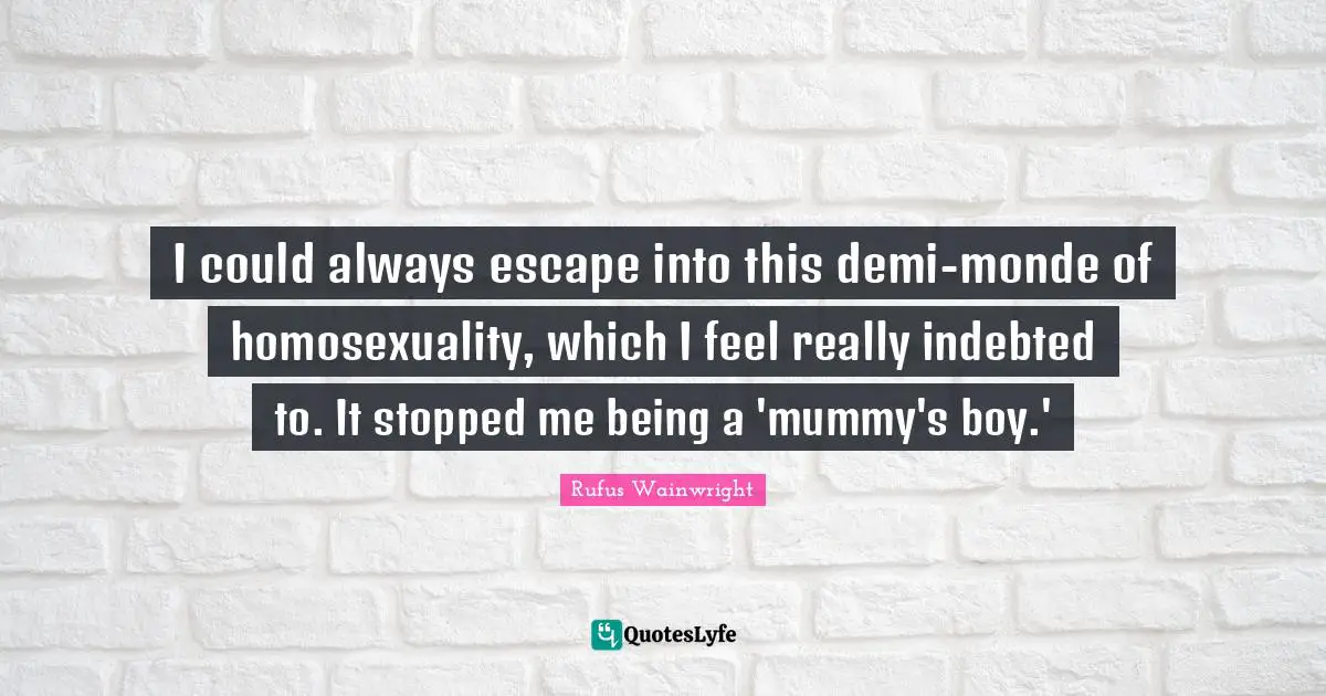 Indebted Quotes: "I could always escape into this demi-monde of homosexuality, which I feel really indebted to. It stopped me being a 'mummy's boy.'"