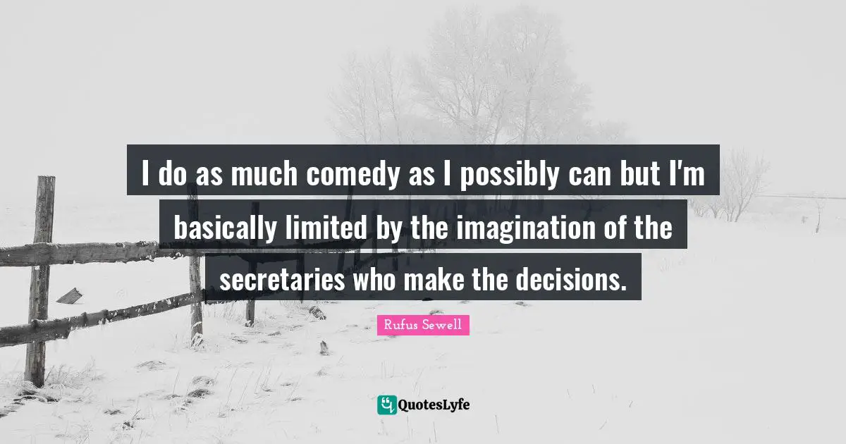 I do as much comedy as I possibly can but I'm basically limited by the imagination of the secretaries who make the decisions.