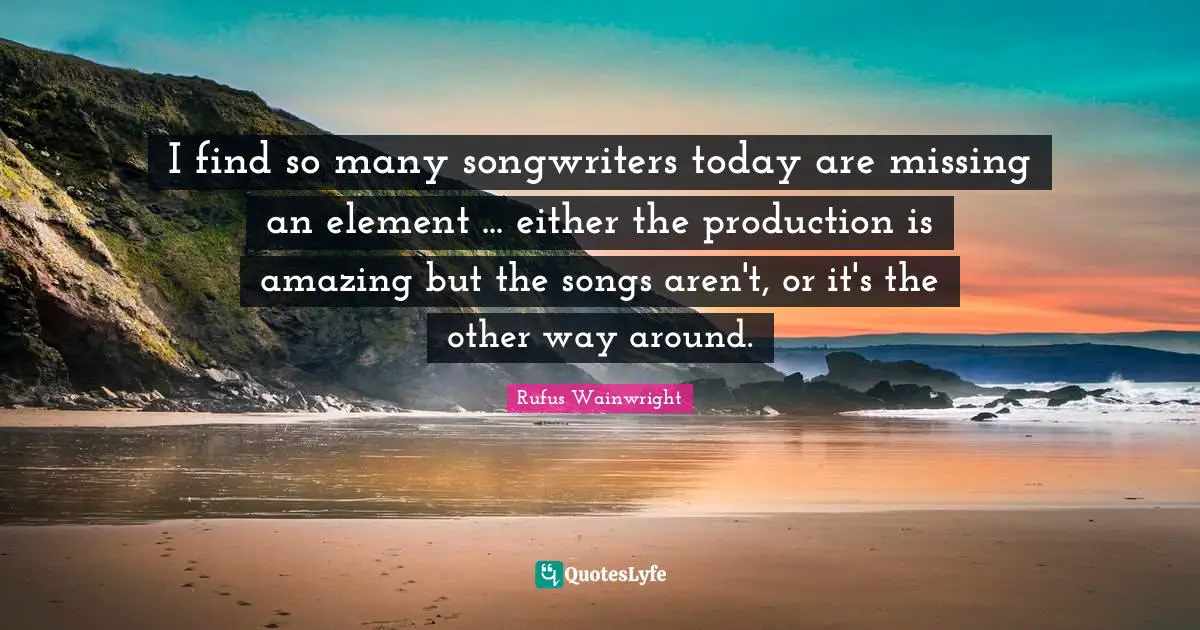 Rufus Wainwright Quotes: "I find so many songwriters today are missing an element ... either the production is amazing but the songs aren't, or it's the other way around."