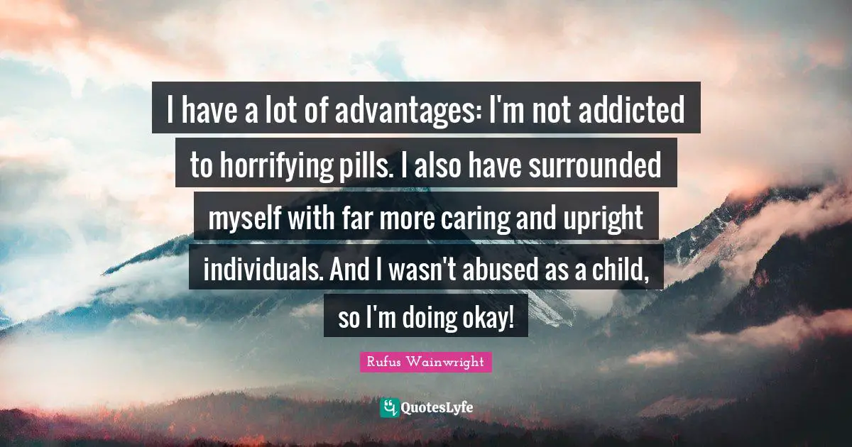 I have a lot of advantages: I'm not addicted to horrifying pills. I also have surrounded myself with far more caring and upright individuals. And I wasn't abused as a child, so I'm doing okay!