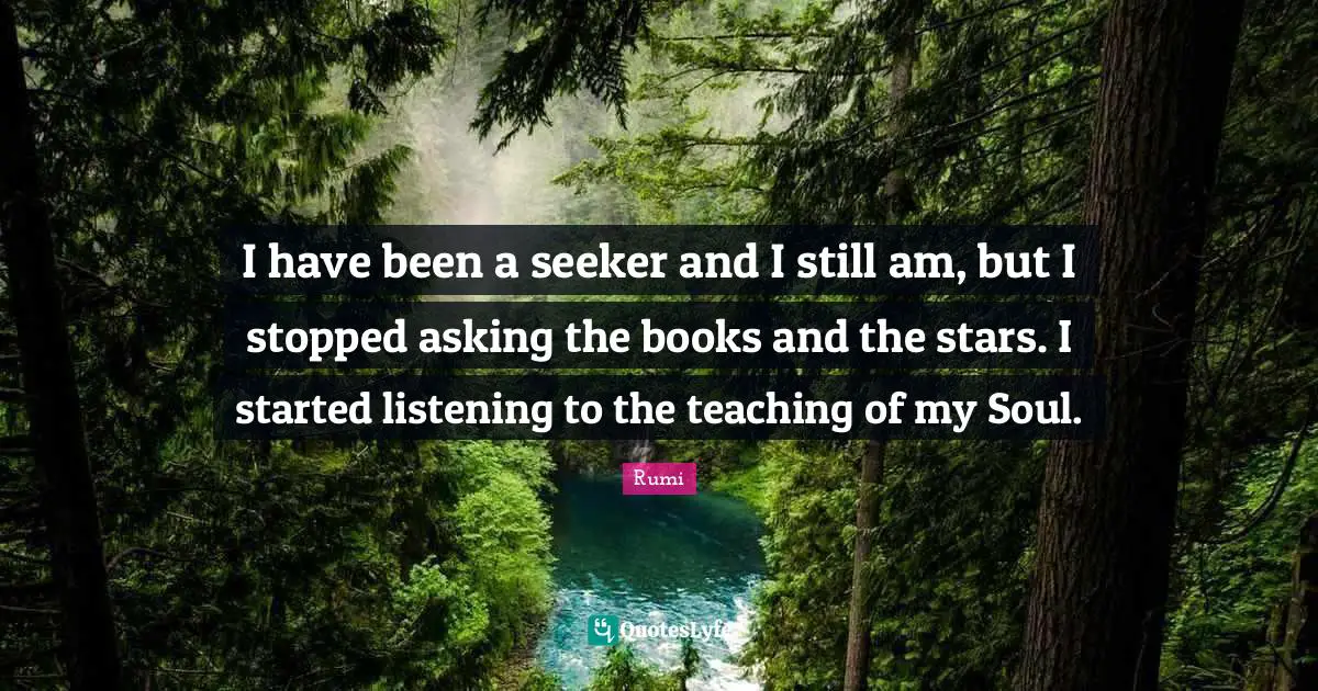 Listening Quotes: "I have been a seeker and I still am, but I stopped asking the books and the stars. I started listening to the teaching of my Soul."