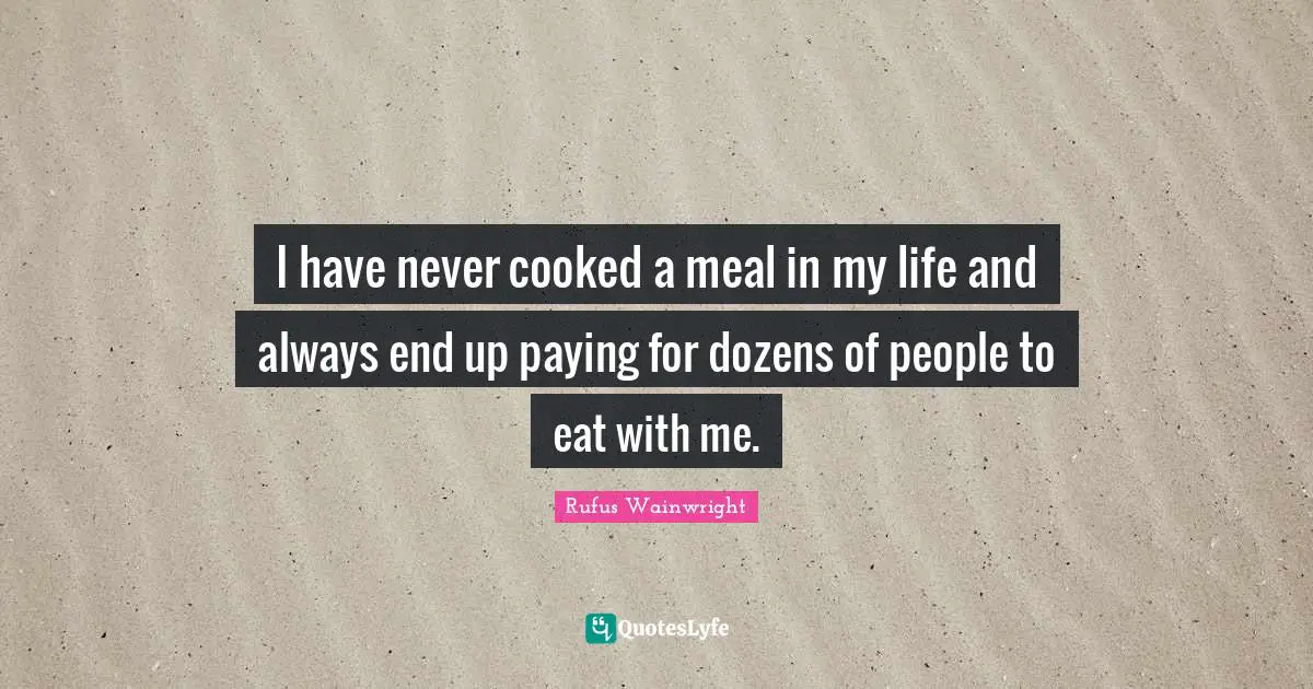 Rufus Wainwright Quotes: "I have never cooked a meal in my life and always end up paying for dozens of people to eat with me."