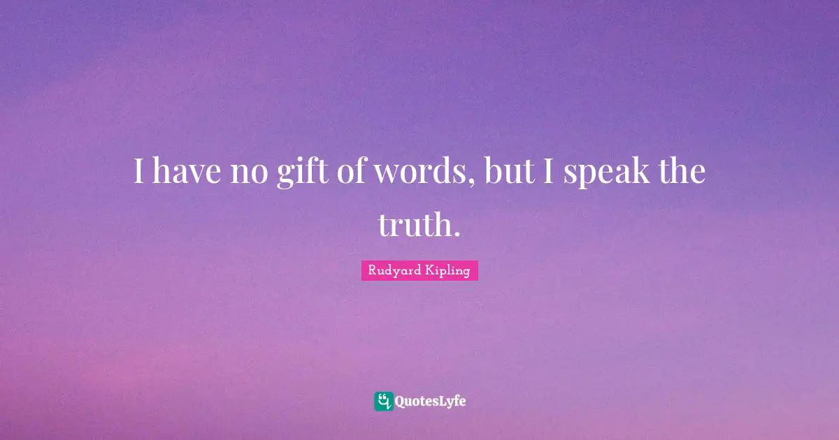 I have no gift of words, but I speak the truth.