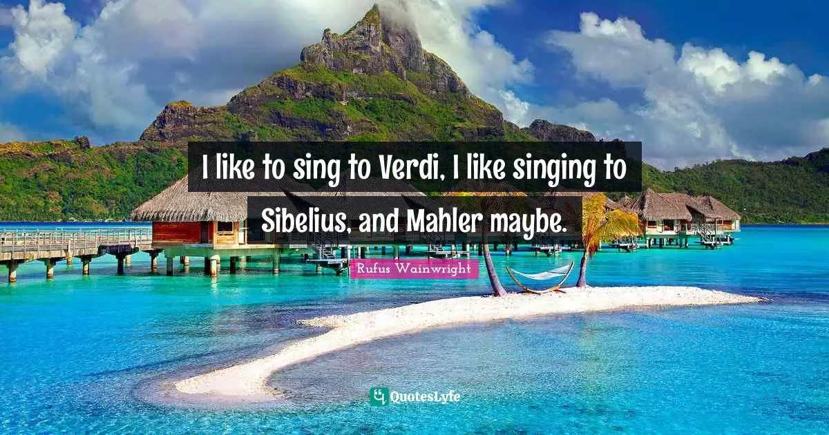 I like to sing to Verdi, I like singing to Sibelius, and Mahler maybe.