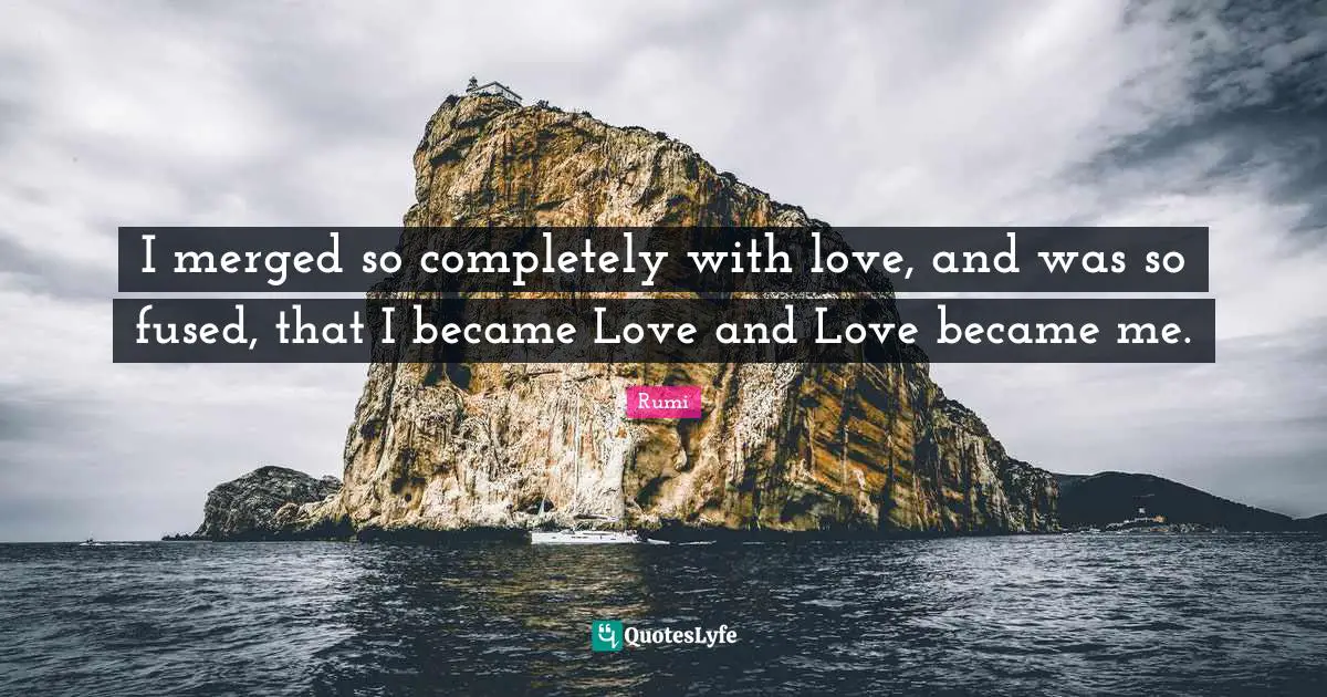 I merged so completely with love, and was so fused, that I became Love and Love became me.