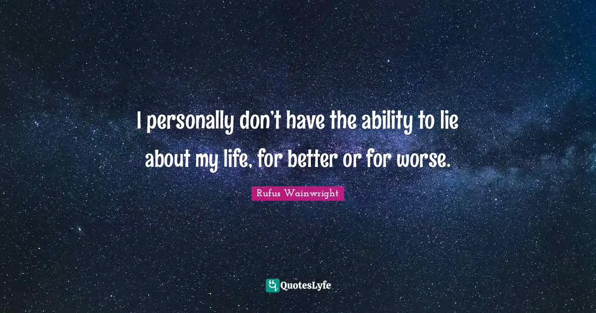 I personally don’t have the ability to lie about my life, for better or for worse.
