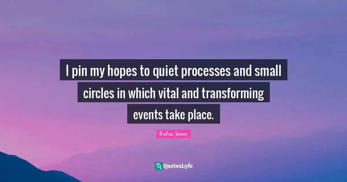 Transforming Quotes: "I pin my hopes to quiet processes and small circles in which vital and transforming events take place."
