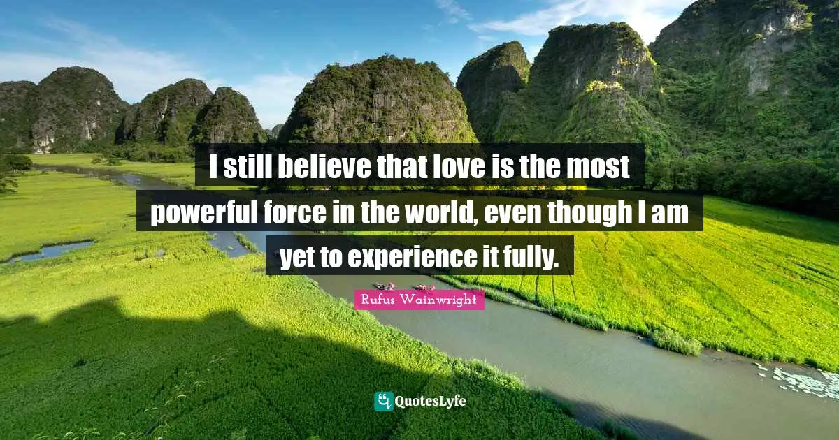 I still believe that love is the most powerful force in the world, even though I am yet to experience it fully.