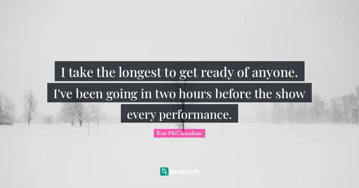 I take the longest to get ready of anyone. I've been going in two hours before the show every performance.