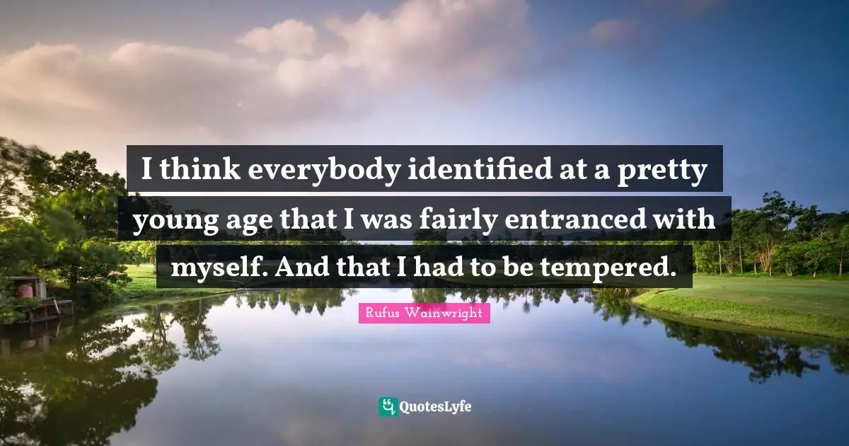 I think everybody identified at a pretty young age that I was fairly entranced with myself. And that I had to be tempered.