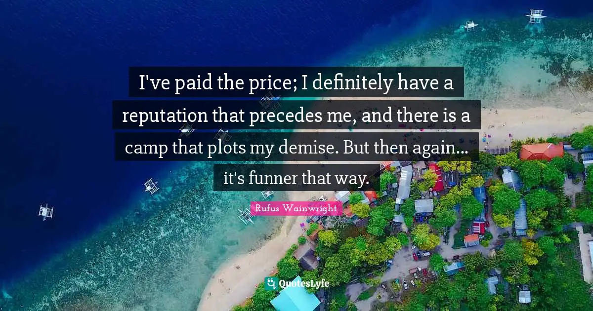 Rufus Wainwright Quotes: "I've paid the price; I definitely have a reputation that precedes me, and there is a camp that plots my demise. But then again... it's funner that way."
