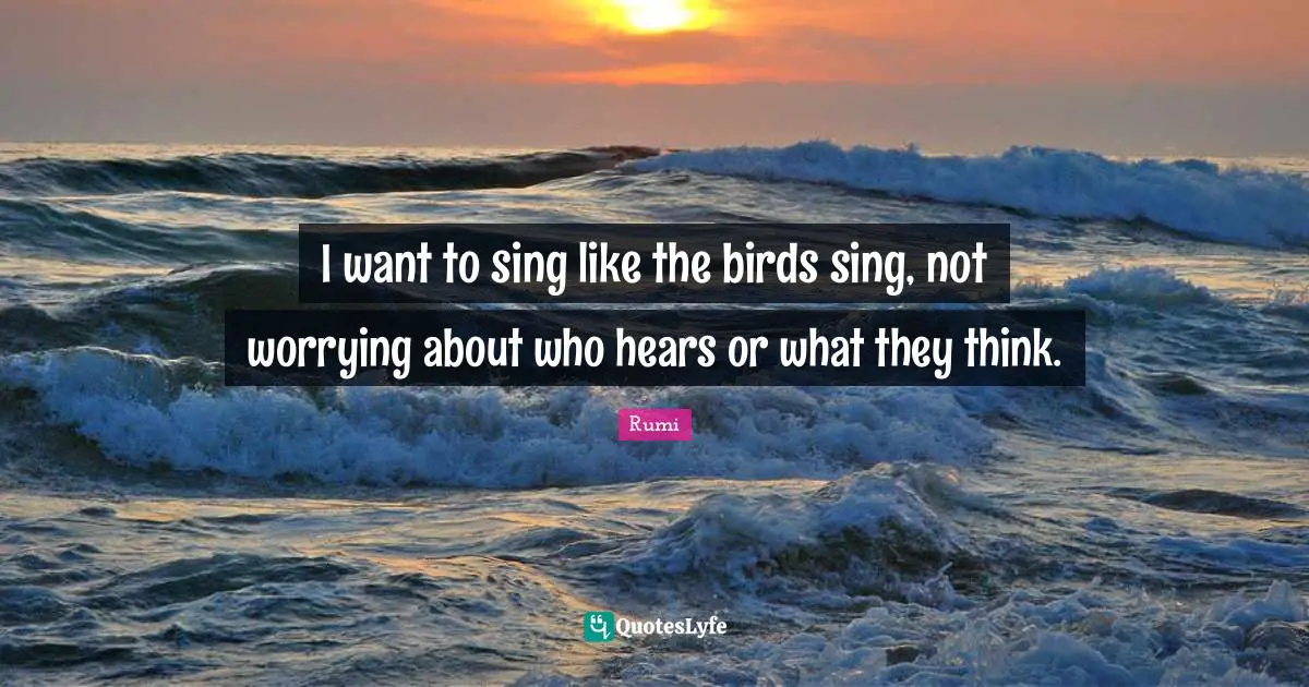 I want to sing like the birds sing, not worrying about who hears or what they think.