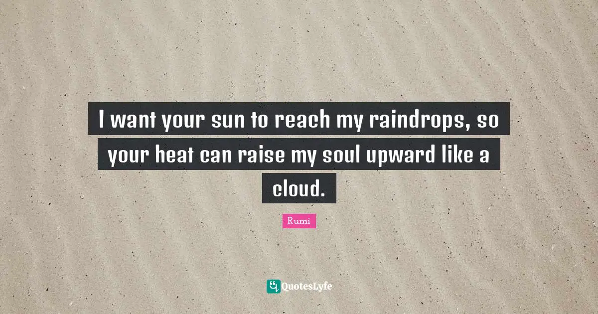 Sun Quotes: "I want your sun to reach my raindrops, so your heat can raise my soul upward like a cloud."