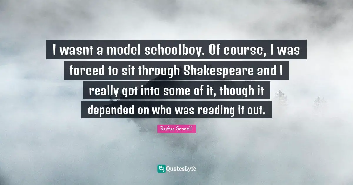 I wasnt a model schoolboy. Of course, I was forced to sit through Shakespeare and I really got into some of it, though it depended on who was reading it out.