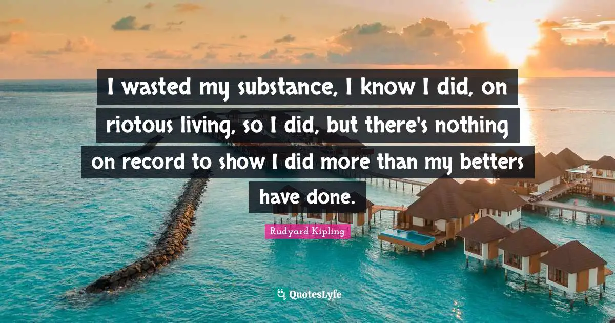 I wasted my substance, I know I did, on riotous living, so I did, but there's nothing on record to show I did more than my betters have done.