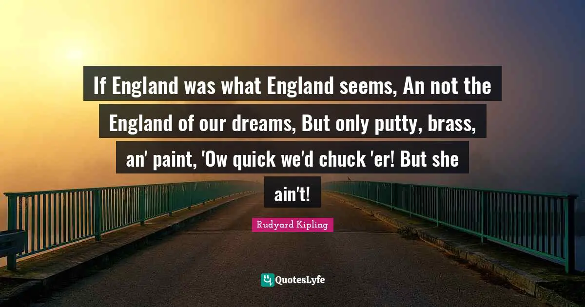 If England was what England seems, An not the England of our dreams, But only putty, brass, an' paint, 'Ow quick we'd chuck 'er! But she ain't!