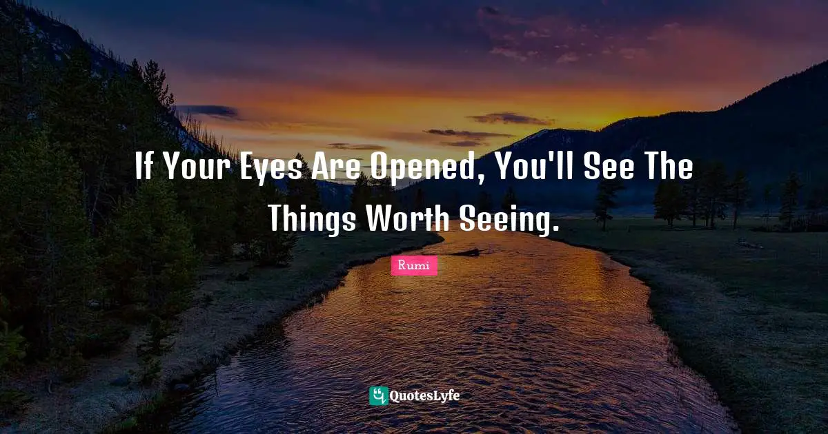 If Your Eyes Are Opened, You'll See The Things Worth Seeing.