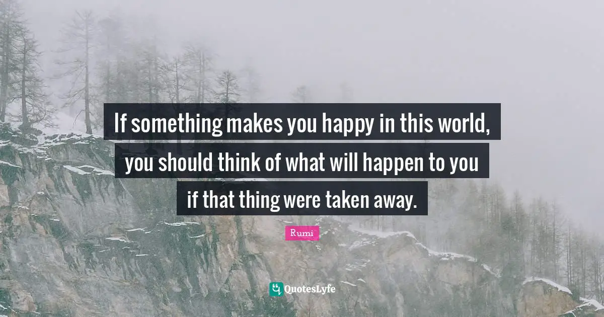 If something makes you happy in this world, you should think of what will happen to you if that thing were taken away.