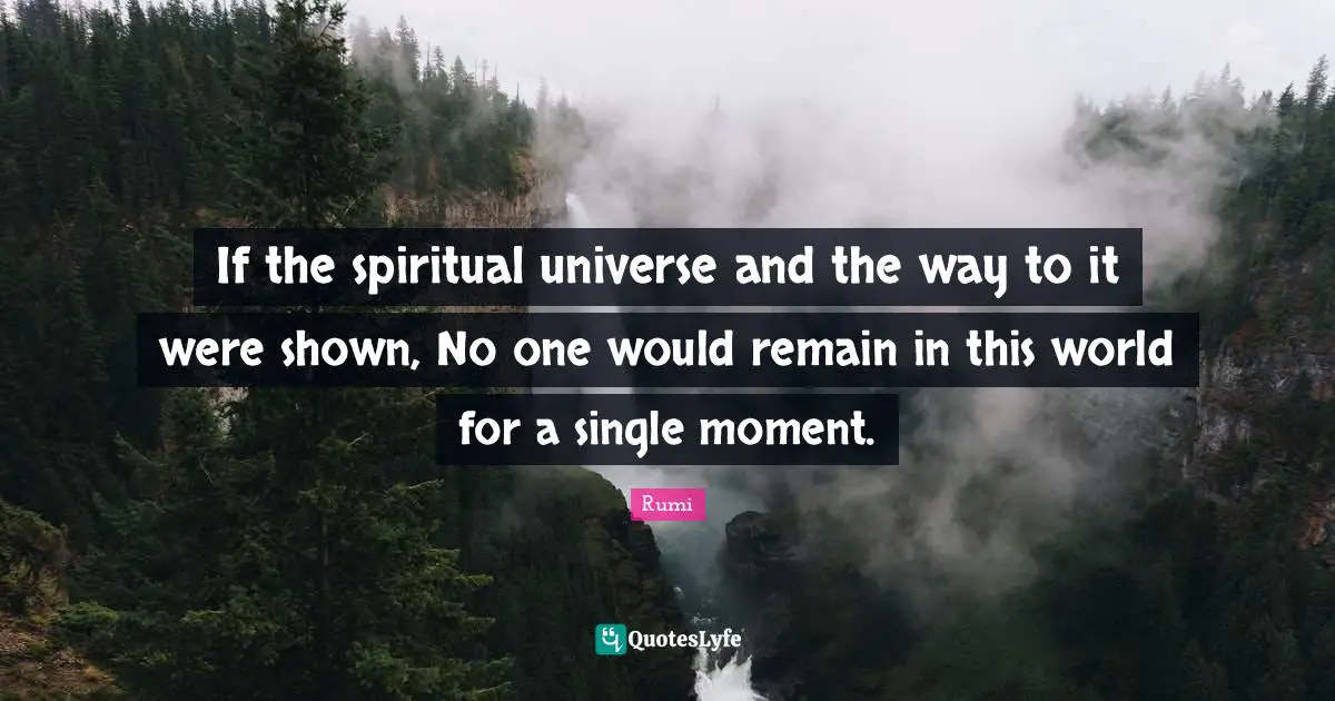 If the spiritual universe and the way to it were shown, No one would remain in this world for a single moment.