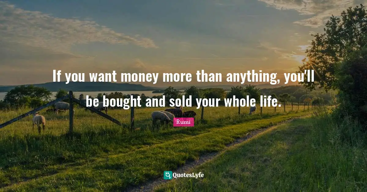 Money Quotes: "If you want money more than anything, you'll be bought and sold your whole life."