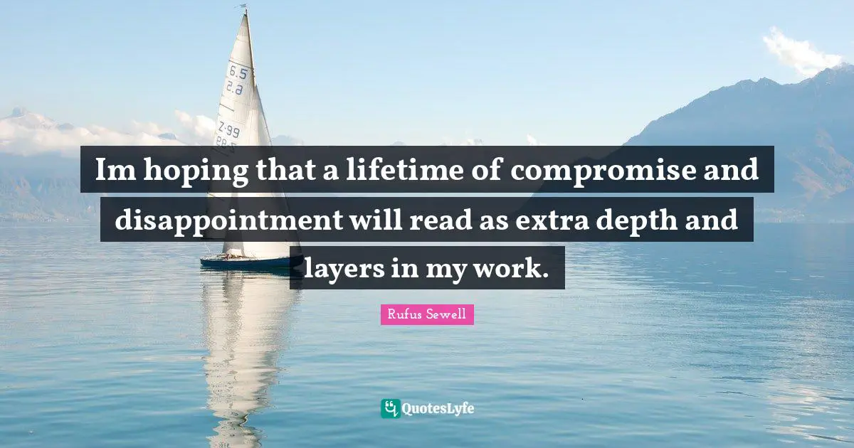 Im hoping that a lifetime of compromise and disappointment will read as extra depth and layers in my work.