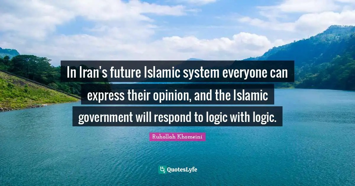 Logic Quotes: "In Iran's future Islamic system everyone can express their opinion, and the Islamic government will respond to logic with logic."