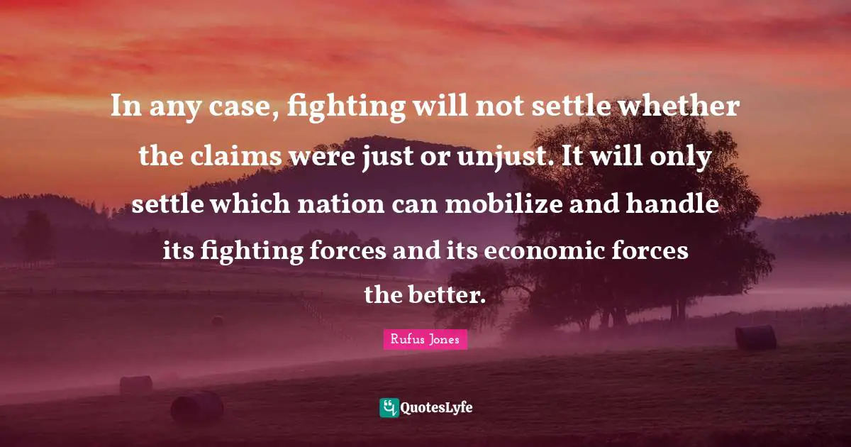 In any case, fighting will not settle whether the claims were just or unjust. It will only settle which nation can mobilize and handle its fighting forces and its economic forces the better.